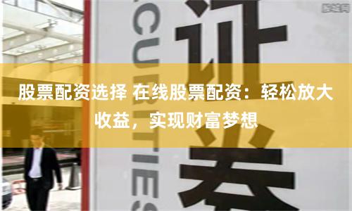股票配资选择 在线股票配资：轻松放大收益，实现财富梦想