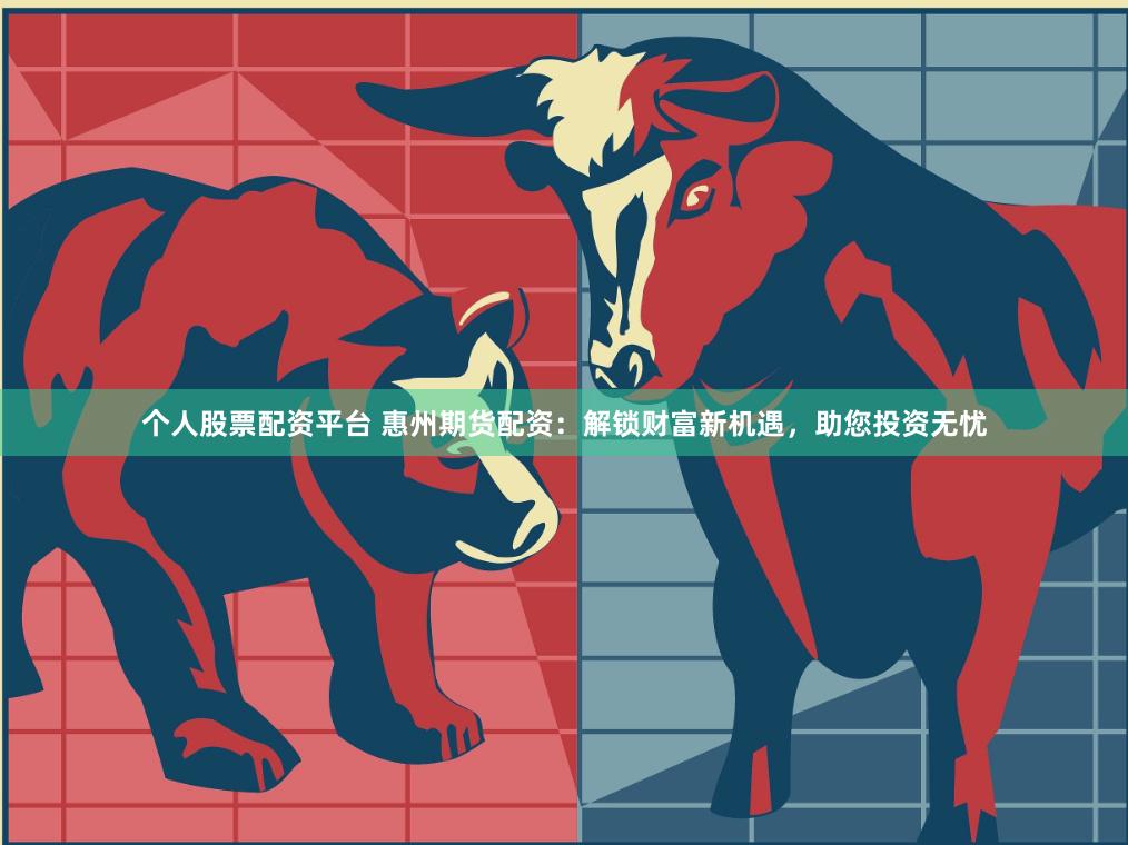 个人股票配资平台 惠州期货配资：解锁财富新机遇，助您投资无忧