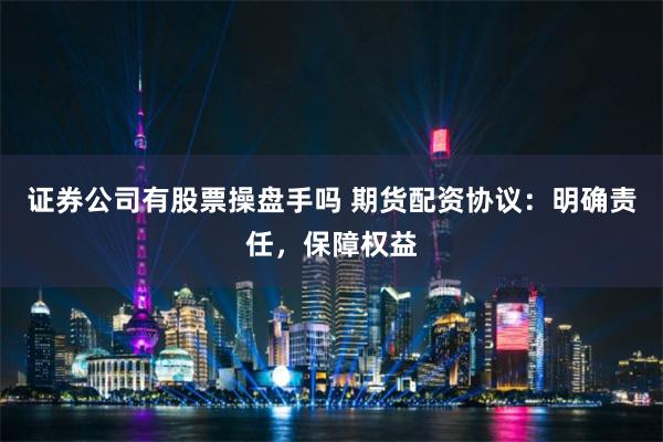 证券公司有股票操盘手吗 期货配资协议：明确责任，保障权益