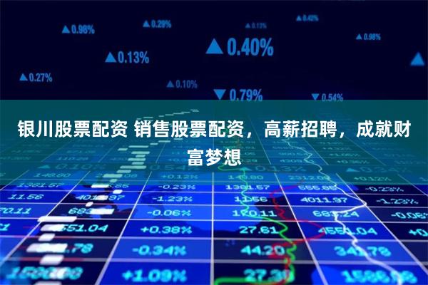 银川股票配资 销售股票配资，高薪招聘，成就财富梦想