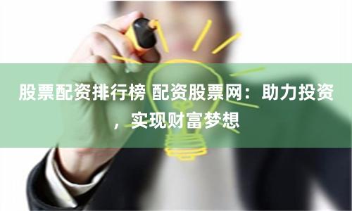 股票配资排行榜 配资股票网：助力投资，实现财富梦想