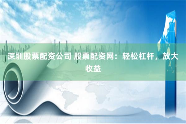 深圳股票配资公司 股票配资网：轻松杠杆，放大收益