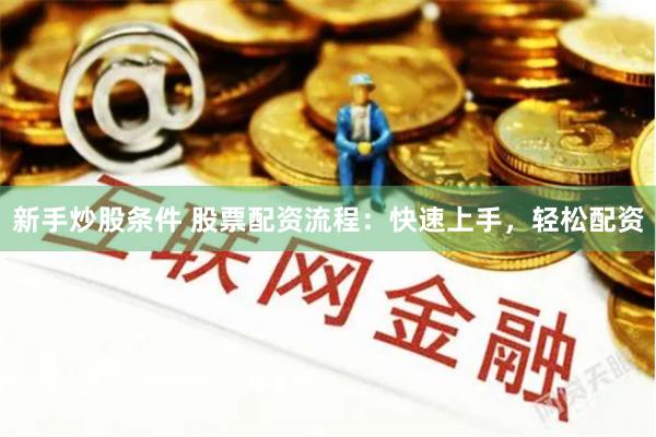 新手炒股条件 股票配资流程：快速上手，轻松配资