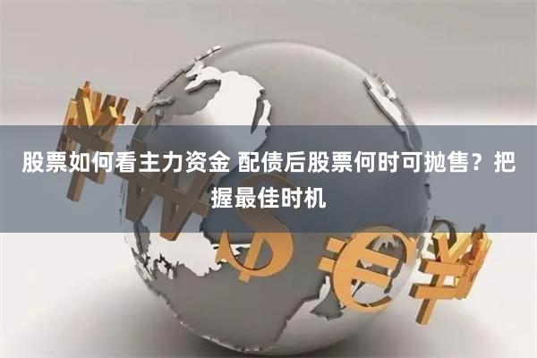 股票如何看主力资金 配债后股票何时可抛售？把握最佳时机