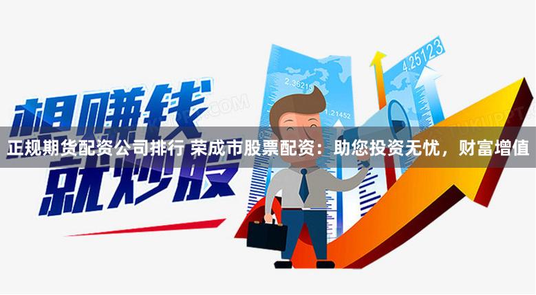 正规期货配资公司排行 荣成市股票配资:助您投资无忧,财富增值