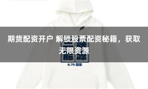 期货配资开户 解锁股票配资秘籍，获取无限资源