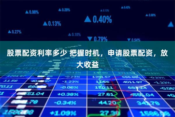 股票配资利率多少 把握时机，申请股票配资，放大收益