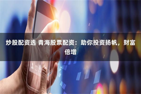 炒股配资选 青海股票配资：助你投资扬帆，财富倍增