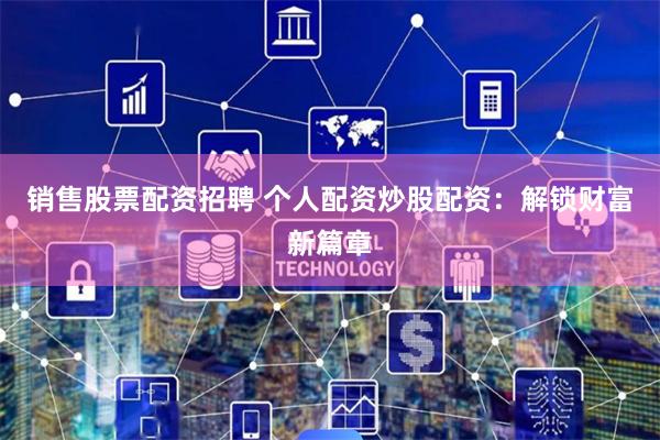 销售股票配资招聘 个人配资炒股配资：解锁财富新篇章