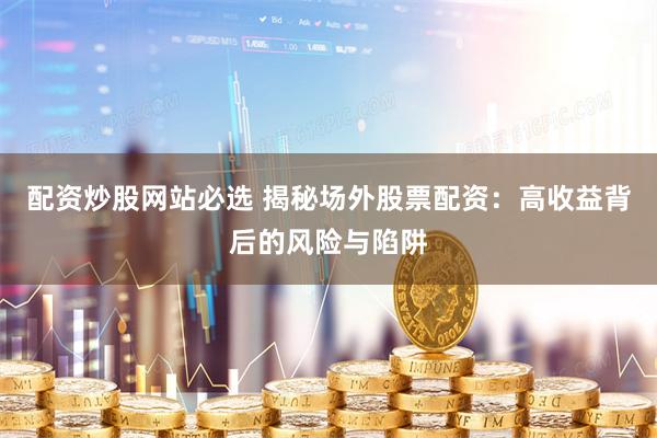 配资炒股网站必选 揭秘场外股票配资：高收益背后的风险与陷阱