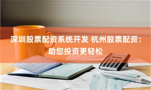 深圳股票配资系统开发 杭州股票配资：助您投资更轻松