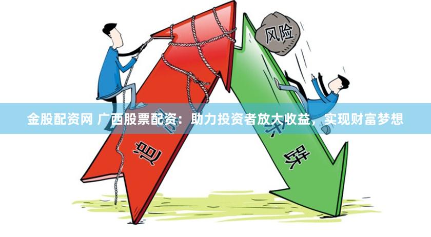 金股配资网 广西股票配资：助力投资者放大收益，实现财富梦想