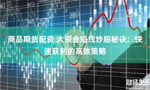商品期货配资 大资金短线炒股秘诀：快速获利的高效策略