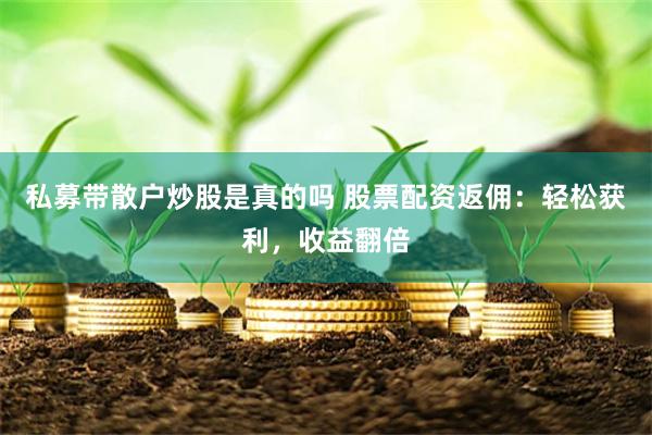私募带散户炒股是真的吗 股票配资返佣：轻松获利，收益翻倍