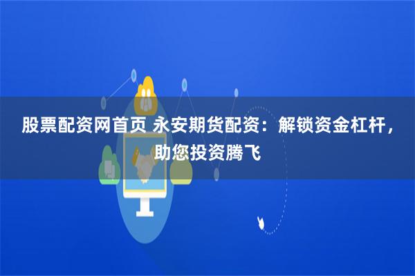 股票配资网首页 永安期货配资：解锁资金杠杆，助您投资腾飞