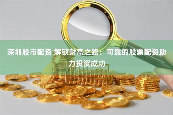 深圳股市配资 解锁财富之路：可靠的股票配资助力投资成功