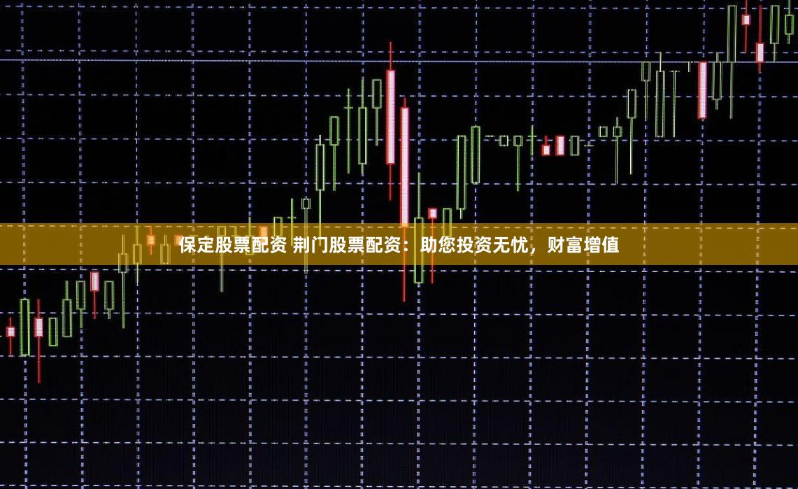 保定股票配资 荆门股票配资：助您投资无忧，财富增值