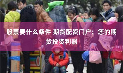 股票要什么条件 期货配资门户：您的期货投资利器