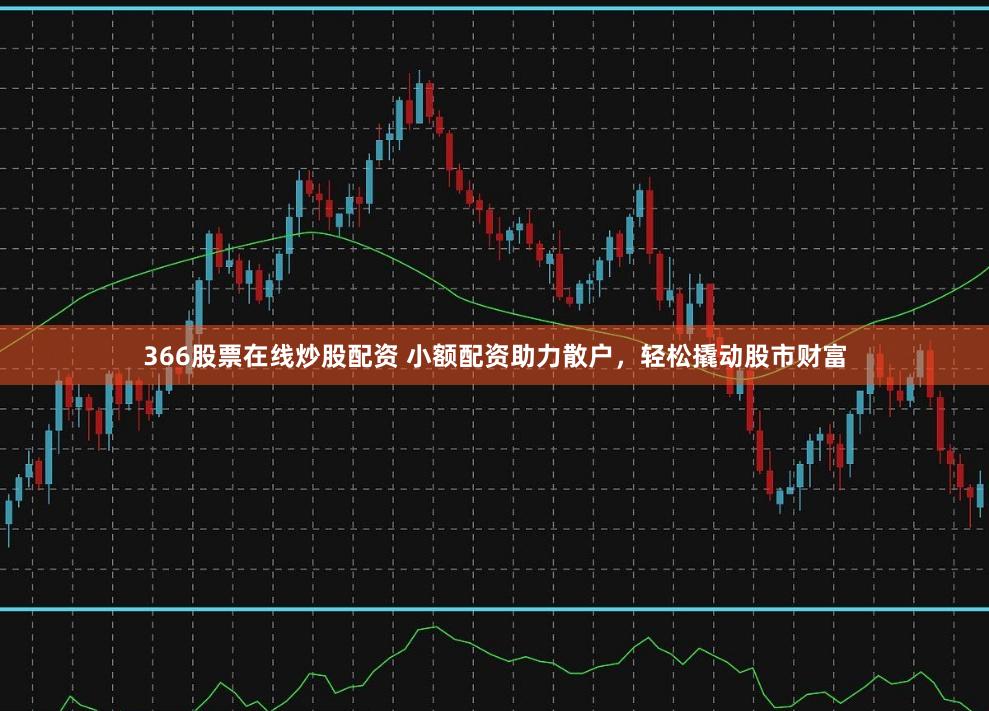 366股票在线炒股配资 小额配资助力散户，轻松撬动股市财富