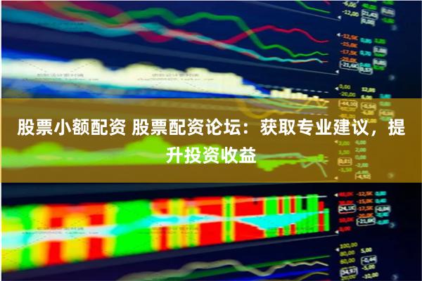 股票小额配资 股票配资论坛：获取专业建议，提升投资收益