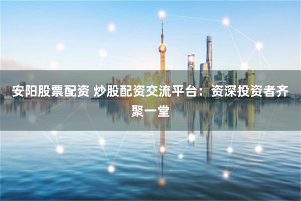安阳股票配资 炒股配资交流平台：资深投资者齐聚一堂