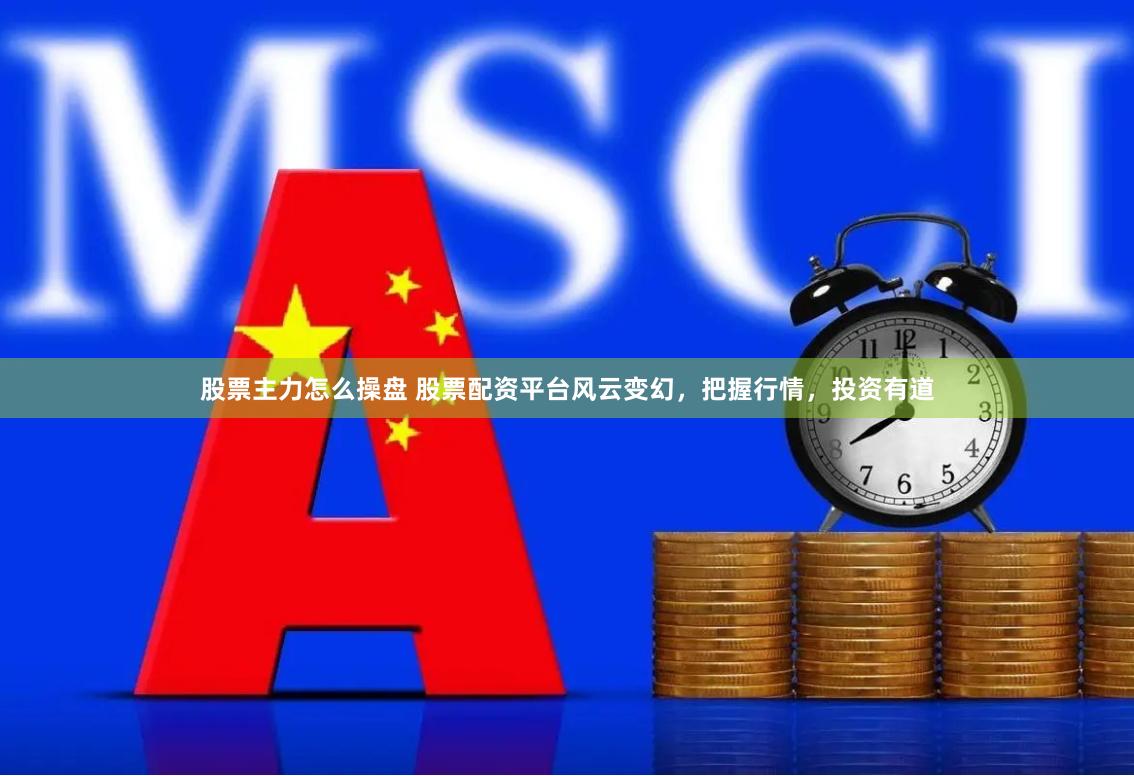 股票主力怎么操盘 股票配资平台风云变幻，把握行情，投资有道
