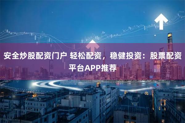 安全炒股配资门户 轻松配资，稳健投资：股票配资平台APP推荐