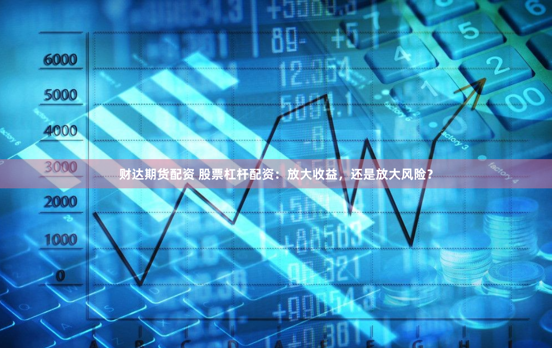 财达期货配资 股票杠杆配资：放大收益，还是放大风险？