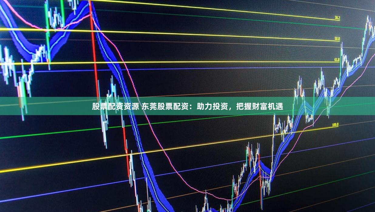 股票配资资源 东莞股票配资：助力投资，把握财富机遇