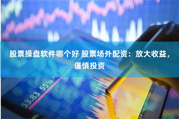 股票操盘软件哪个好 股票场外配资：放大收益，谨慎投资