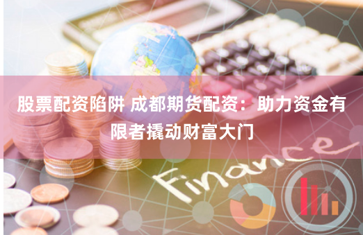 股票配资陷阱 成都期货配资：助力资金有限者撬动财富大门