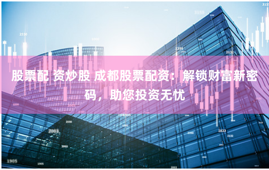 股票配 资炒股 成都股票配资：解锁财富新密码，助您投资无忧