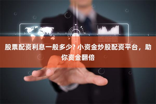 股票配资利息一般多少? 小资金炒股配资平台，助你资金翻倍