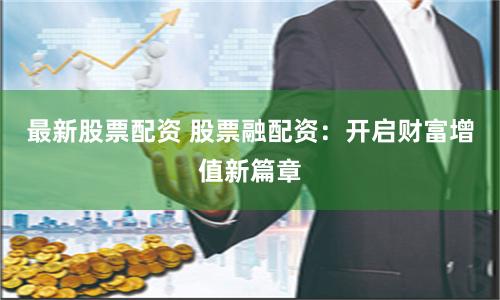 最新股票配资 股票融配资：开启财富增值新篇章
