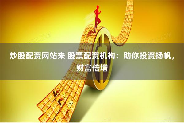 炒股配资网站来 股票配资机构：助你投资扬帆，财富倍增