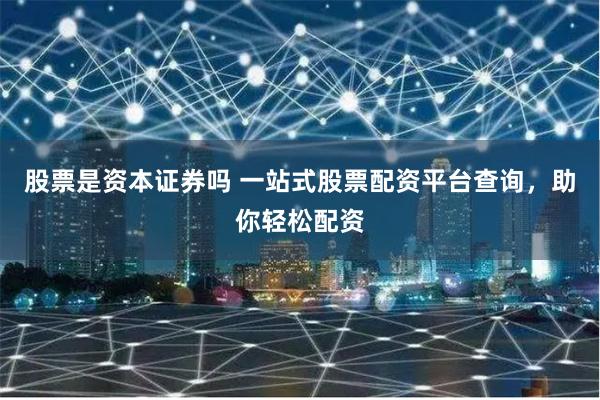 股票是资本证券吗 一站式股票配资平台查询，助你轻松配资