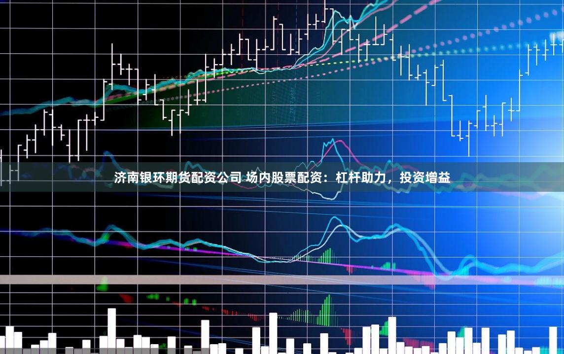 济南银环期货配资公司 场内股票配资：杠杆助力，投资增益