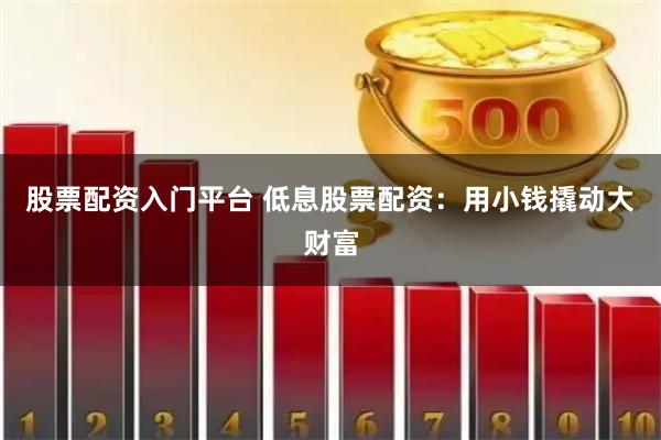 股票配资入门平台 低息股票配资：用小钱撬动大财富