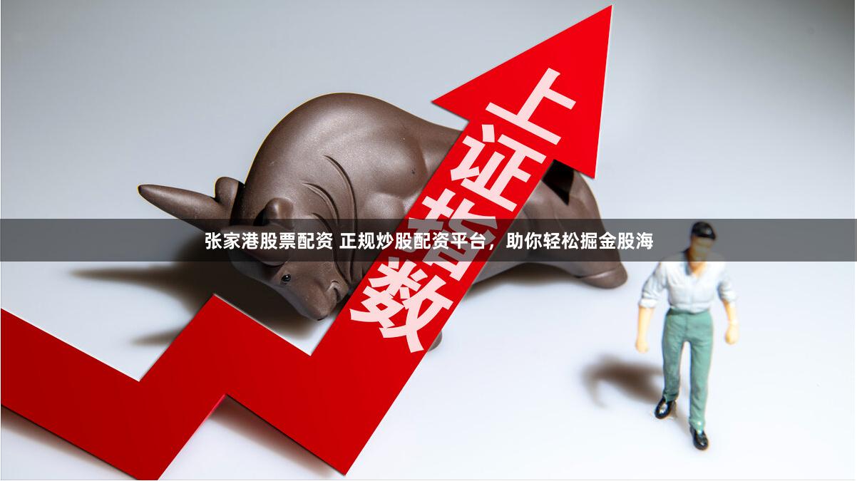 张家港股票配资 正规炒股配资平台，助你轻松掘金股海