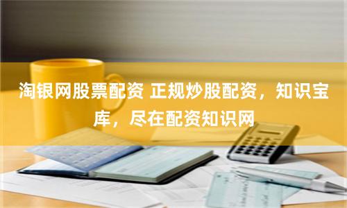 淘银网股票配资 正规炒股配资，知识宝库，尽在配资知识网