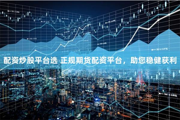 配资炒股平台选 正规期货配资平台，助您稳健获利