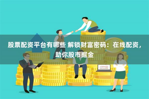 股票配资平台有哪些 解锁财富密码：在线配资，助你股市掘金