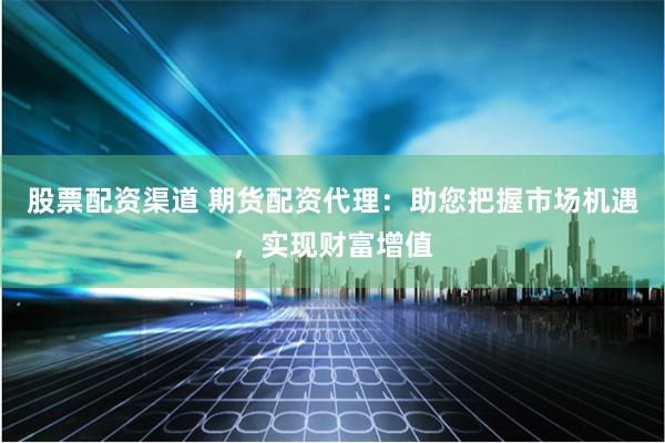 股票配资渠道 期货配资代理：助您把握市场机遇，实现财富增值