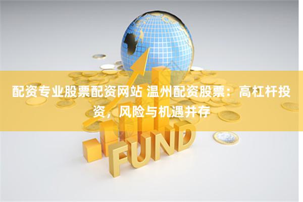 配资专业股票配资网站 温州配资股票:高杠杆投资,风险与机遇并存