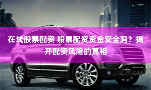 在线股票配资 股票配资资金安全吗？揭开配资风险的真相