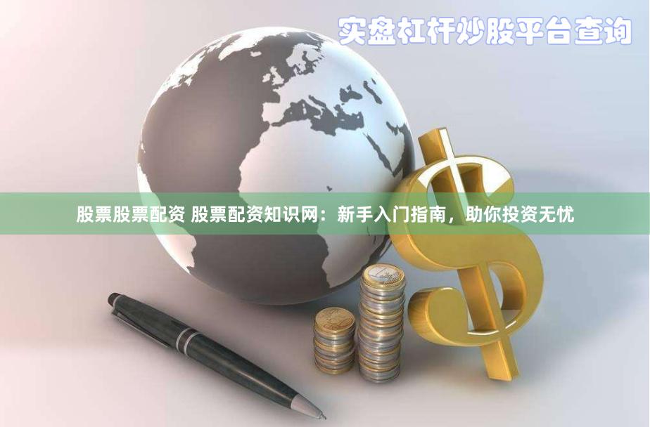 股票股票配资 股票配资知识网：新手入门指南，助你投资无忧