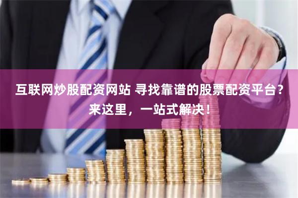 互联网炒股配资网站 寻找靠谱的股票配资平台？来这里，一站式解决！