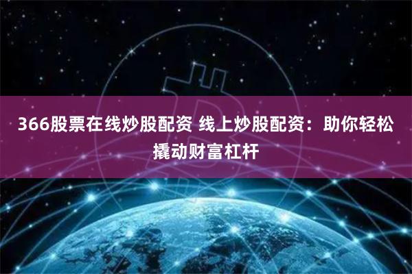 366股票在线炒股配资 线上炒股配资：助你轻松撬动财富杠杆