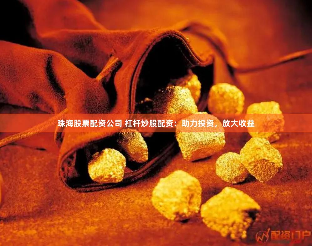 珠海股票配资公司 杠杆炒股配资：助力投资，放大收益