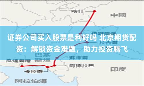 证券公司买入股票是利好吗 北京期货配资:解锁资金难题,助力投资腾飞